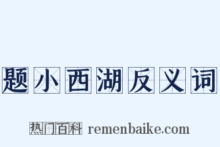 题小西湖反义词是什么意思的图片